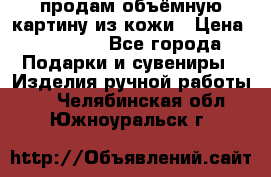 продам объёмную картину из кожи › Цена ­ 10 000 - Все города Подарки и сувениры » Изделия ручной работы   . Челябинская обл.,Южноуральск г.